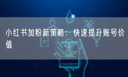 小红书加粉新策略：快速提升账号价值