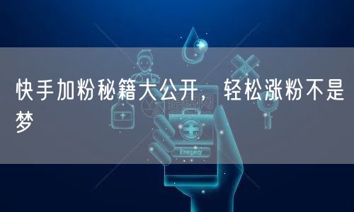 快手加粉秘籍大公开，轻松涨粉不是梦