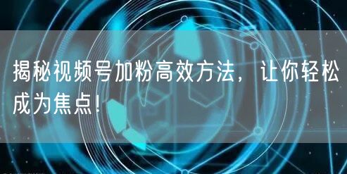 揭秘视频号加粉高效方法，让你轻松成为焦点！