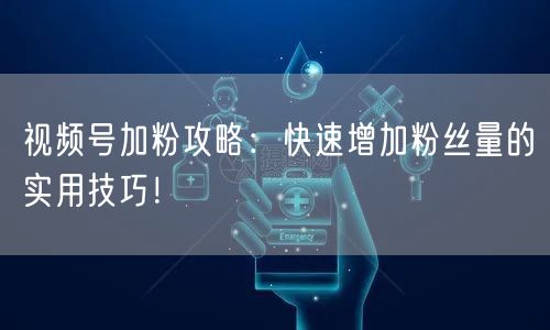 视频号加粉攻略：快速增加粉丝量的实用技巧！