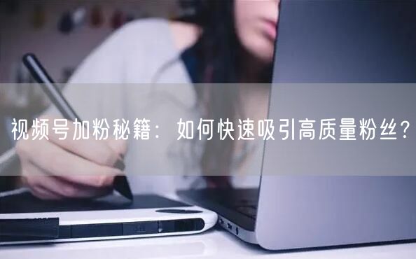 视频号加粉秘籍：如何快速吸引高质量粉丝？