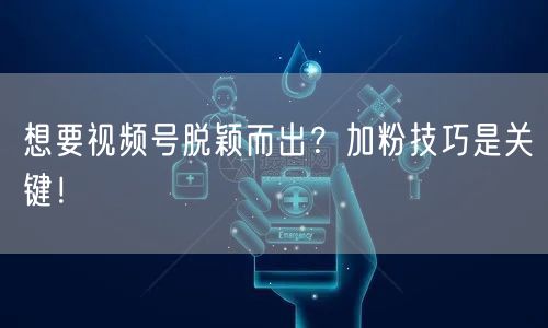 想要视频号脱颖而出？加粉技巧是关键！