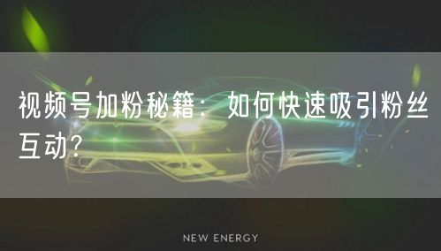 视频号加粉秘籍：如何快速吸引粉丝互动？