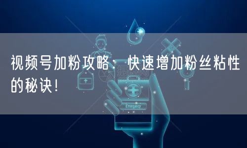 视频号加粉攻略：快速增加粉丝粘性的秘诀！