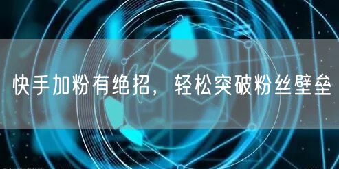 快手加粉有绝招，轻松突破粉丝壁垒