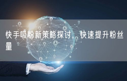 快手吸粉新策略探讨，快速提升粉丝量