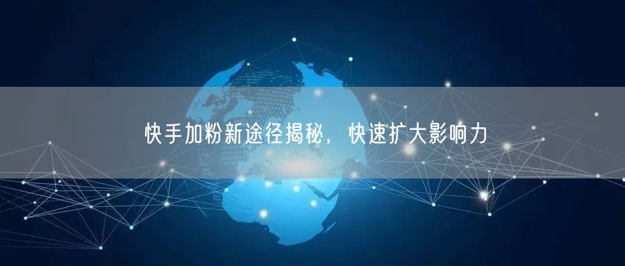 快手加粉新途径揭秘，快速扩大影响力