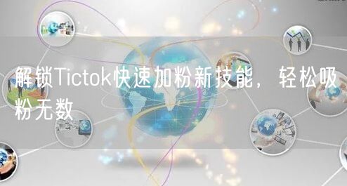解锁Tictok快速加粉新技能，轻松吸粉无数