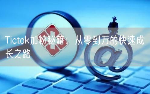 Tictok加粉秘籍：从零到万的快速成长之路