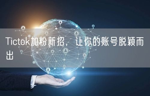 Tictok加粉新招，让你的账号脱颖而出