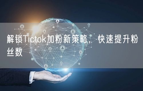 解锁Tictok加粉新策略，快速提升粉丝数