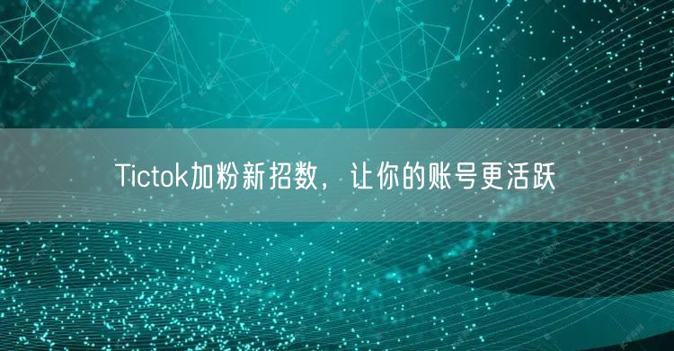 Tictok加粉新招数，让你的账号更活跃