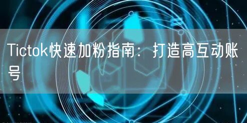 Tictok快速加粉指南：打造高互动账号