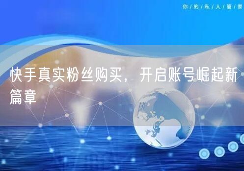 快手真实粉丝购买，开启账号崛起新篇章