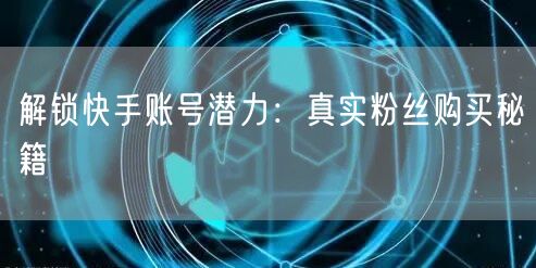 解锁快手账号潜力：真实粉丝购买秘籍