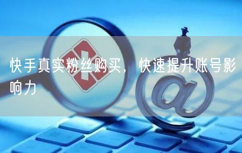 快手真实粉丝购买，快速提升账号影响力