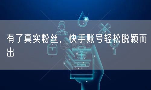 有了真实粉丝，快手账号轻松脱颖而出