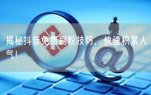 揭秘抖音免费刷粉技巧，快速积累人气！