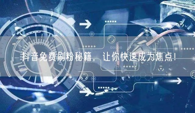 抖音免费刷粉秘籍，让你快速成为焦点！