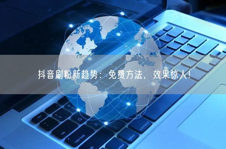 抖音刷粉新趋势：免费方法，效果惊人！