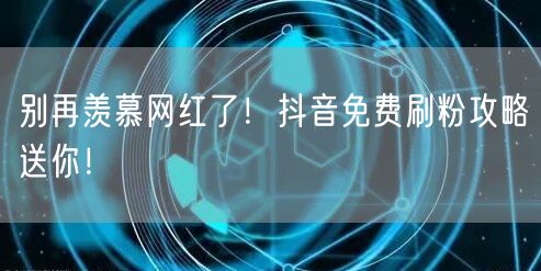 别再羡慕网红了！抖音免费刷粉攻略送你！