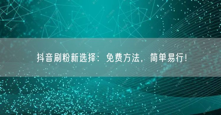 抖音刷粉新选择：免费方法，简单易行！