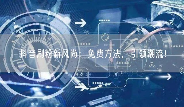 抖音刷粉新风尚：免费方法，引领潮流！