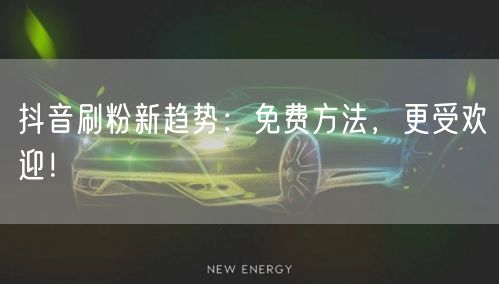 抖音刷粉新趋势：免费方法，更受欢迎！