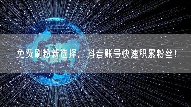 免费刷粉新选择，抖音账号快速积累粉丝！
