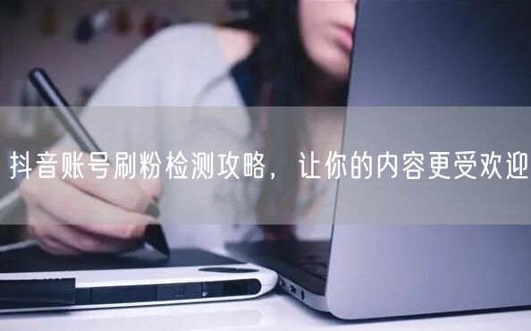 抖音账号刷粉检测攻略，让你的内容更受欢迎