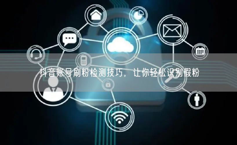 抖音账号刷粉检测技巧，让你轻松识别假粉