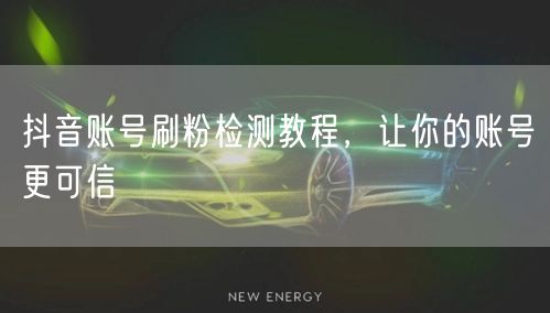 抖音账号刷粉检测教程，让你的账号更可信