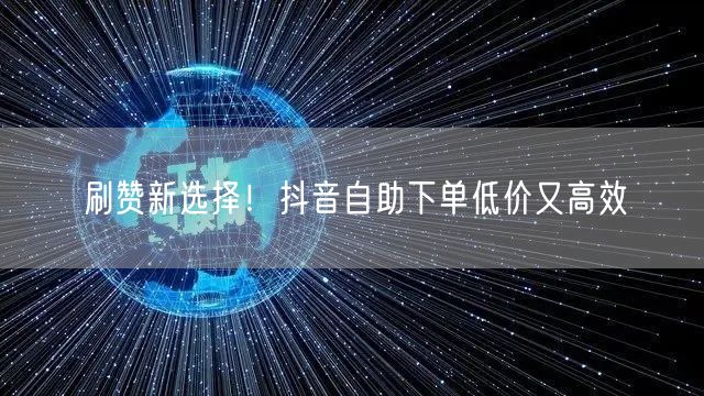 刷赞新选择！抖音自助下单低价又高效