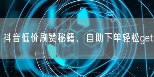 抖音低价刷赞秘籍，自助下单轻松get