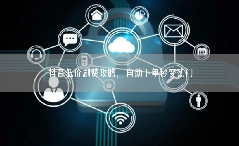 抖音低价刷赞攻略，自助下单秒变热门