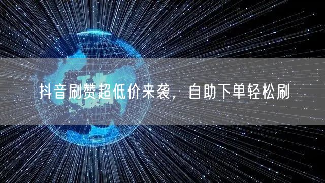 抖音刷赞超低价来袭，自助下单轻松刷