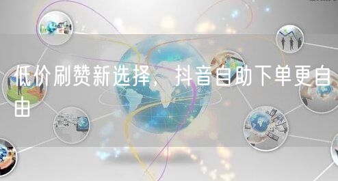 低价刷赞新选择，抖音自助下单更自由