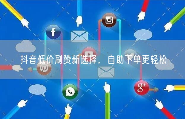 抖音低价刷赞新选择，自助下单更轻松