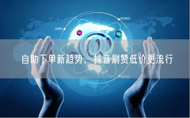 自助下单新趋势，抖音刷赞低价更流行