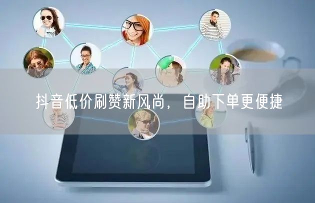 抖音低价刷赞新风尚，自助下单更便捷