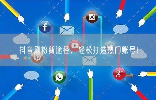 抖音刷粉新途径，轻松打造热门账号！