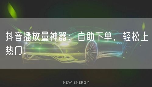 抖音播放量神器：自助下单，轻松上热门！
