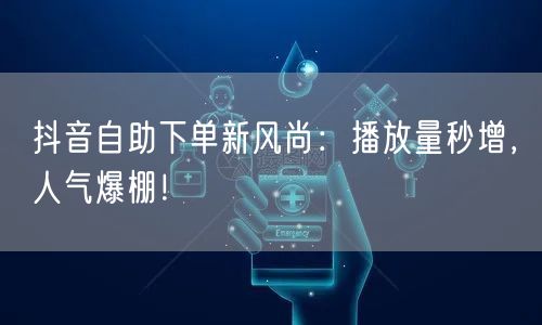 抖音自助下单新风尚：播放量秒增，人气爆棚！