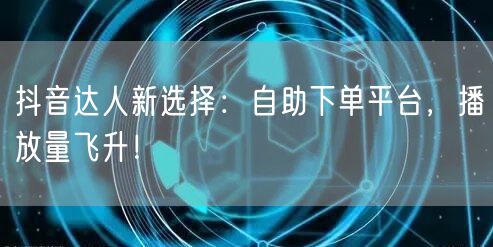 抖音达人新选择：自助下单平台，播放量飞升！