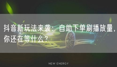 抖音新玩法来袭：自助下单刷播放量，你还在等什么？