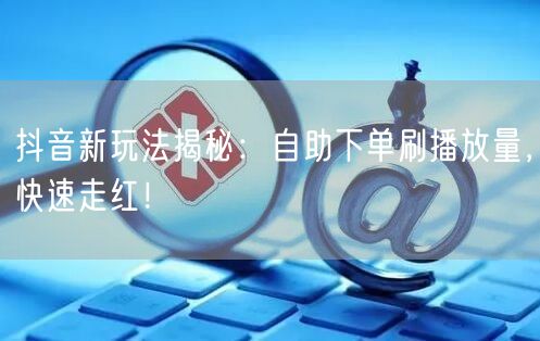 抖音新玩法揭秘：自助下单刷播放量，快速走红！