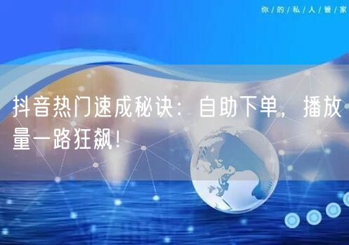 抖音热门速成秘诀：自助下单，播放量一路狂飙！