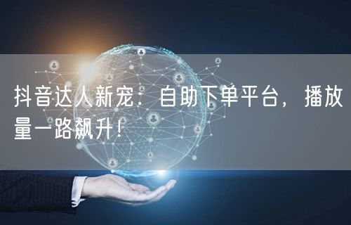 抖音达人新宠：自助下单平台，播放量一路飙升！