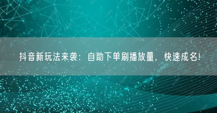 抖音新玩法来袭：自助下单刷播放量，快速成名！