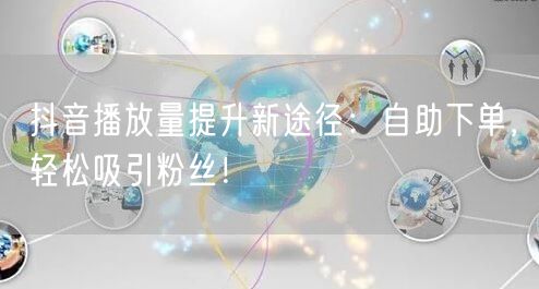 抖音播放量提升新途径：自助下单，轻松吸引粉丝！